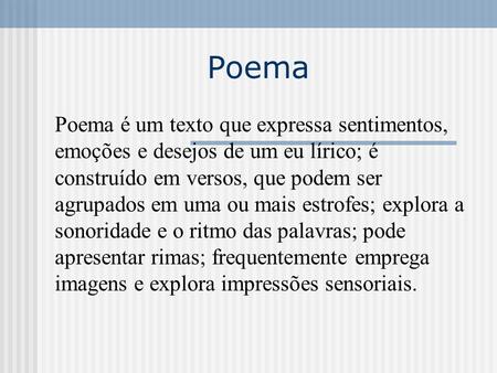 Poema Poema é um texto que expressa sentimentos, emoções e desejos de um eu lírico; é construído em versos, que podem ser agrupados em uma ou mais estrofes;