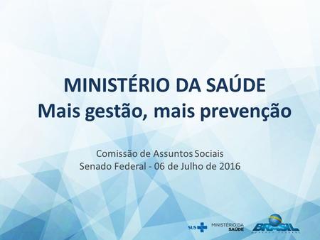 MINISTÉRIO DA SAÚDE Mais gestão, mais prevenção Comissão de Assuntos Sociais Senado Federal - 06 de Julho de 2016.