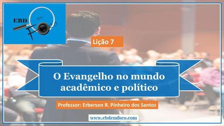 O Evangelho no mundo acadêmico e político  Professor: Erberson R. Pinheiro dos Santos Lição 7.