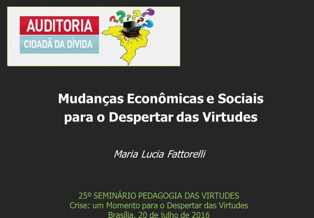 Maria Lucia Fattorelli 25º SEMINÁRIO PEDAGOGIA DAS VIRTUDES Crise: um Momento para o Despertar das Virtudes Brasília, 20 de julho de 2016 Mudanças Econômicas.