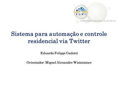 Sistema para automação e controle residencial via Twitter Eduardo Felippi Gadotti Orientador: Miguel Alexandre Wisintainer.