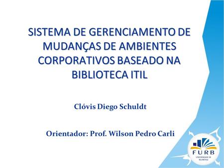 SISTEMA DE GERENCIAMENTO DE MUDANÇAS DE AMBIENTES CORPORATIVOS BASEADO NA BIBLIOTECA ITIL Clóvis Diego Schuldt Orientador: Prof. Wilson Pedro Carli.