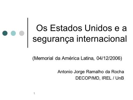 1 Os Estados Unidos e a segurança internacional (Memorial da América Latina, 04/12/2006) Antonio Jorge Ramalho da Rocha DECOP/MD, IREL / UnB.