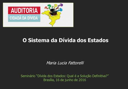 Maria Lucia Fattorelli Seminário “Dívida dos Estados: Qual é a Solução Definitiva?” Brasília, 16 de junho de 2016 O Sistema da Dívida dos Estados.