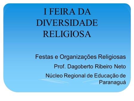 I FEIRA DA DIVERSIDADE RELIGIOSA Festas e Organizações Religiosas Prof. Dagoberto Ribeiro Neto Núcleo Regional de Educação de Paranaguá 2012.