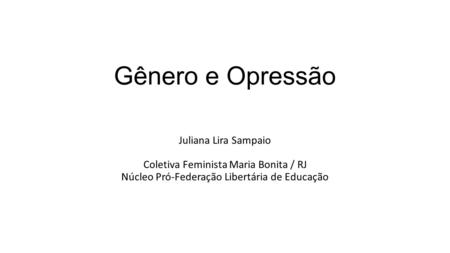 Gênero e Opressão Juliana Lira Sampaio Coletiva Feminista Maria Bonita / RJ Núcleo Pró-Federação Libertária de Educação.