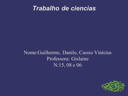 Trabalho de ciencias Nome:Guilherme, Danilo, Cassio Vinícius Professora: Gislaine N:15, 08 e 06.
