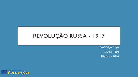 REVOLUÇÃO RUSSA - 1917 Prof. Edgar Rego 2º Ano – EM História - 2016.