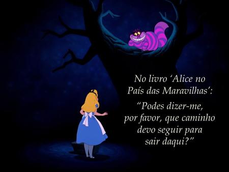 No livro ‘Alice no País das Maravilhas’: “Podes dizer-me, por favor, que caminho devo seguir para sair daqui?”