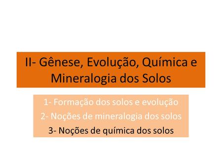 II- Gênese, Evolução, Química e Mineralogia dos Solos 1- Formação dos solos e evolução 2- Noções de mineralogia dos solos 3- Noções de química dos solos.