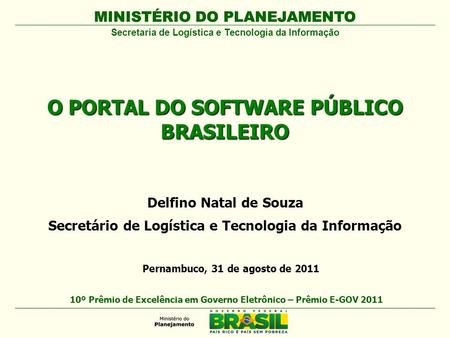 MINISTÉRIO DO PLANEJAMENTO Secretaria de Logística e Tecnologia da Informação O PORTAL DO SOFTWARE PÚBLICO BRASILEIRO MINISTÉRIO DO PLANEJAMENTO 10º Prêmio.