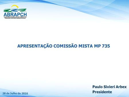 28 de Julho de 2016 APRESENTAÇÃO COMISSÃO MISTA MP 735 Paulo Sivieri Arbex Presidente.