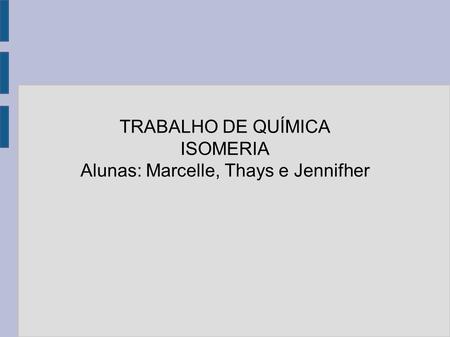 TRABALHO DE QUÍMICA ISOMERIA Alunas: Marcelle, Thays e Jennifher.