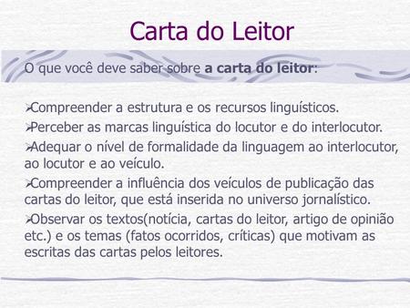Carta do Leitor O que você deve saber sobre a carta do leitor:  Compreender a estrutura e os recursos linguísticos.  Perceber as marcas linguística do.