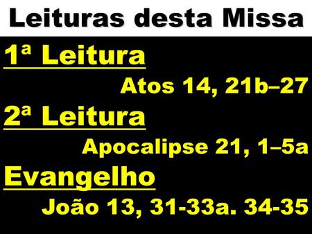 Leituras desta Missa 1ª Leitura Atos 14, 21b–27 2ª Leitura Apocalipse 21, 1–5a Evangelho João 13, 31-33a. 34-35.
