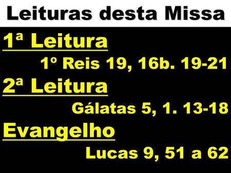 Leituras desta Missa 1ª Leitura 1º Reis 19, 16b. 19-21 2ª Leitura Gálatas 5, 1. 13-18 Evangelho Lucas 9, 51 a 62.
