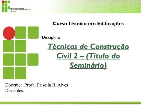 Curso Técnico em Edificações Disciplina Técnicas de Construção Civil 2 – (Título do Seminário) Docente: Profa. Priscila B. Alves Discentes: