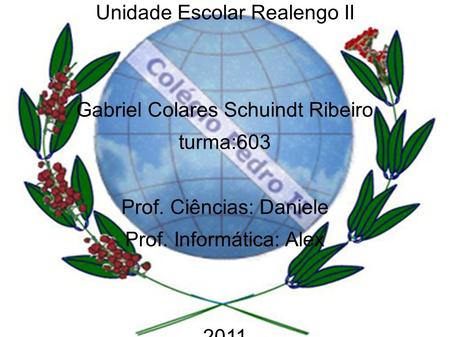 Colégio Pedro II Unidade Escolar Realengo II Gabriel Colares Schuindt Ribeiro turma:603 Prof. Ciências: Daniele Prof. Informática: Alex 2011.
