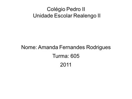 Colégio Pedro II Unidade Escolar Realengo II Nome: Amanda Fernandes Rodrigues Turma: 605 2011.