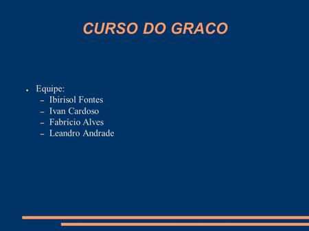 CURSO DO GRACO ● Equipe: – Ibirisol Fontes – Ivan Cardoso – Fabrício Alves – Leandro Andrade.