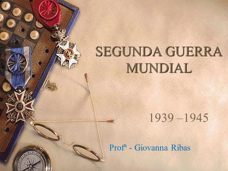 SEGUNDA GUERRA MUNDIAL 1939 –1945 Profª - Giovanna Ribas.