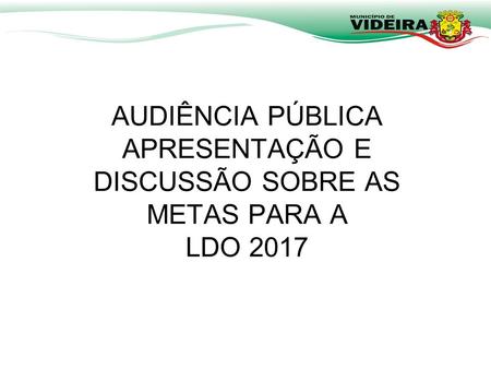 AUDIÊNCIA PÚBLICA APRESENTAÇÃO E DISCUSSÃO SOBRE AS METAS PARA A LDO 2017.