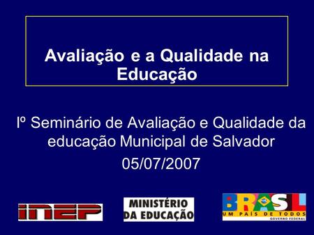 Avaliação e a Qualidade na Educação Iº Seminário de Avaliação e Qualidade da educação Municipal de Salvador 05/07/2007.
