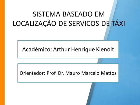 SISTEMA BASEADO EM LOCALIZAÇÃO DE SERVIÇOS DE TÁXI Orientador: Prof. Dr. Mauro Marcelo Mattos Acadêmico: Arthur Henrique Kienolt.