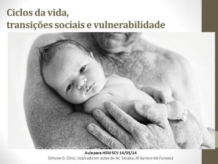 Ciclos da vida, transições sociais e vulnerabilidade Aula para HSM SCV 14/05/14 Simone G. Diniz, inspirada em aulas de AC Tanaka, JR Ayres e AA Fonseca.