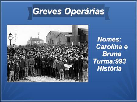 Greves Operárias Nomes: Carolina e Bruna Turma:993História.