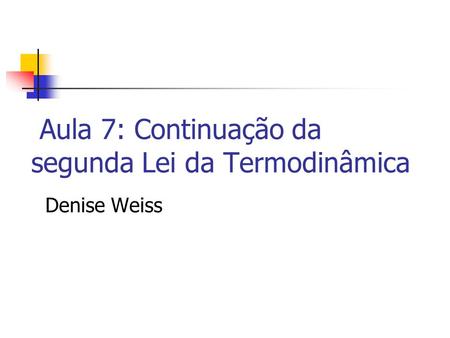 Aula 7: Continuação da segunda Lei da Termodinâmica Denise Weiss.