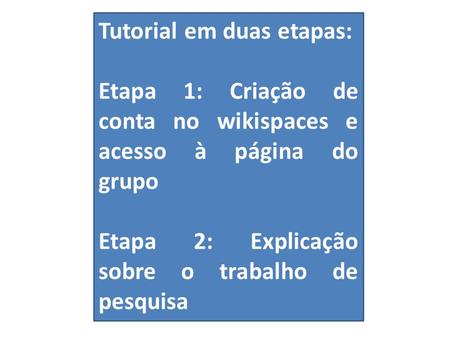 Tutorial em duas etapas: Etapa 1: Criação de conta no wikispaces e acesso à página do grupo Etapa 2: Explicação sobre o trabalho de pesquisa.