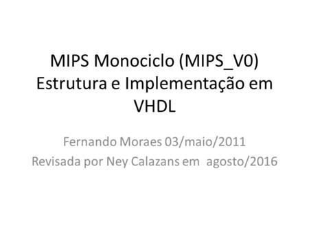 MIPS Monociclo (MIPS_V0) Estrutura e Implementação em VHDL Fernando Moraes 03/maio/2011 Revisada por Ney Calazans em agosto/2016.