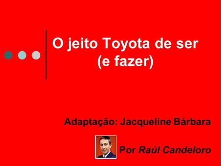 O jeito Toyota de ser (e fazer) Adaptação: Jacqueline Bárbara Por Raúl Candeloro.