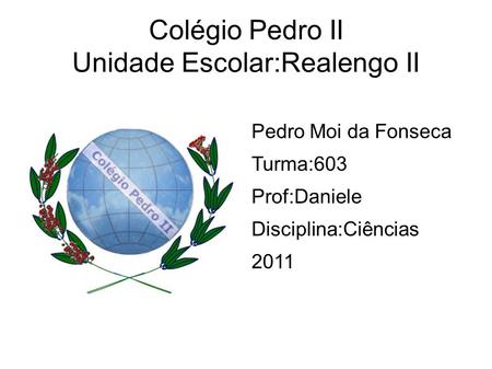 Colégio Pedro II Unidade Escolar:Realengo II Pedro Moi da Fonseca Turma:603 Prof:Daniele Disciplina:Ciências 2011.