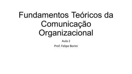 Fundamentos Teóricos da Comunicação Organizacional Aula 2 Prof. Felipe Borini.