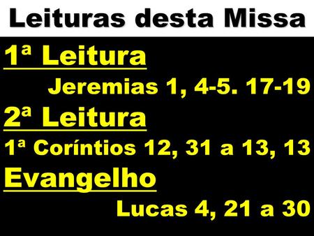 Leituras desta Missa 1ª Leitura Jeremias 1, 4-5. 17-19 2ª Leitura 1ª Coríntios 12, 31 a 13, 13 Evangelho Lucas 4, 21 a 30.