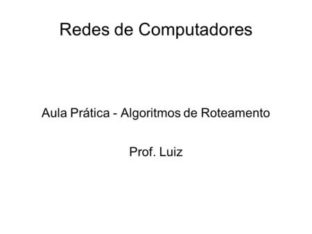Redes de Computadores Aula Prática - Algoritmos de Roteamento Prof. Luiz.