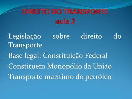 Legislação sobre direito do Transporte Base legal: Constituição Federal Constituem Monopólio da União Transporte marítimo do petróleo.