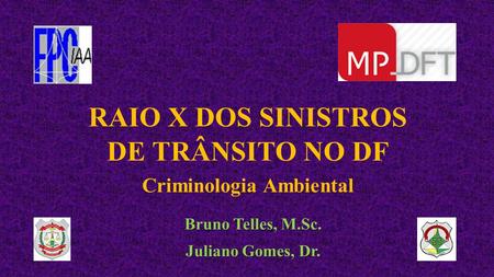 RAIO X DOS SINISTROS DE TRÂNSITO NO DF Bruno Telles, M.Sc. Juliano Gomes, Dr. Criminologia Ambiental.
