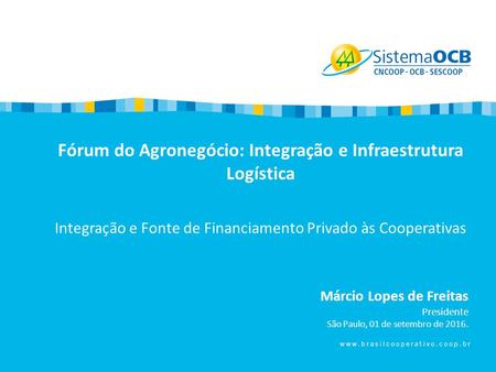 Fórum do Agronegócio: Integração e Infraestrutura Logística Integração e Fonte de Financiamento Privado às Cooperativas Márcio Lopes de Freitas Presidente.