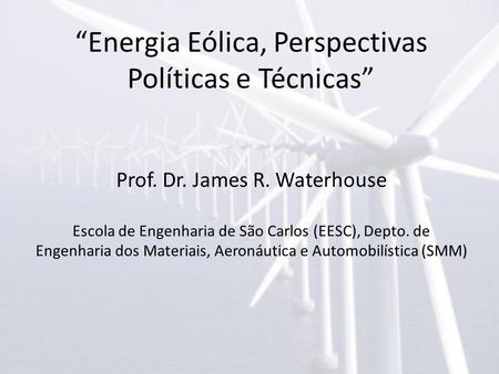 “Energia Eólica, Perspectivas Políticas e Técnicas” Prof. Dr. James R. Waterhouse Escola de Engenharia de São Carlos (EESC), Depto. de Engenharia dos Materiais,