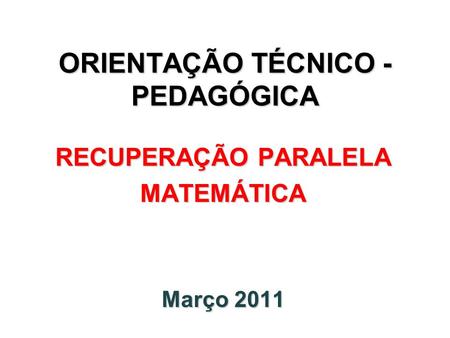 ORIENTAÇÃO TÉCNICO - PEDAGÓGICA RECUPERAÇÃO PARALELA MATEMÁTICA Março 2011.