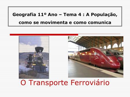 Geografia 11º Ano – Tema 4 : A População, como se movimenta e como comunica O Transporte Ferroviário.