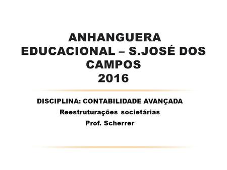 DISCIPLINA: CONTABILIDADE AVANÇADA Reestruturações societárias Prof. Scherrer ANHANGUERA EDUCACIONAL – S.JOSÉ DOS CAMPOS 2016.