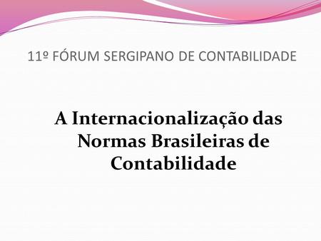 11º FÓRUM SERGIPANO DE CONTABILIDADE A Internacionalização das Normas Brasileiras de Contabilidade.