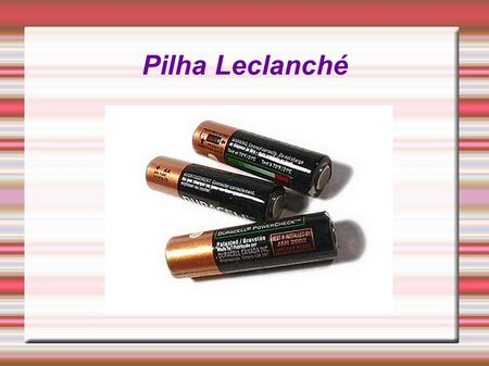 Pilha Leclanché. Pilha de Leclanché Também chamada de pilha seca ou pilha comum, foi inventada em 1865 pelo engenheiro francês George Leclanché. A Pilha.