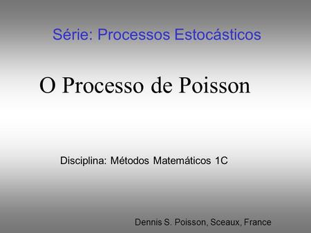 O Processo de Poisson Série: Processos Estocásticos Disciplina: Métodos Matemáticos 1C Dennis S. Poisson, Sceaux, France.