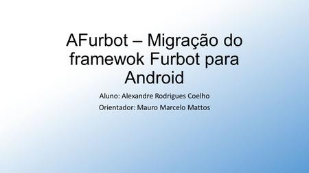 AFurbot – Migração do framewok Furbot para Android Aluno: Alexandre Rodrigues Coelho Orientador: Mauro Marcelo Mattos.