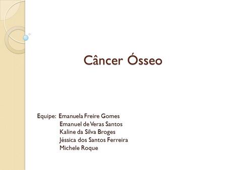 Câncer Ósseo Equipe: Emanuela Freire Gomes Emanuel de Veras Santos